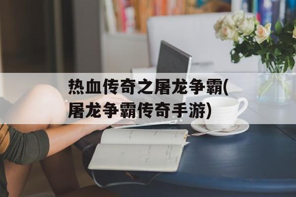 热血传奇之屠龙争霸(屠龙争霸传奇手游)